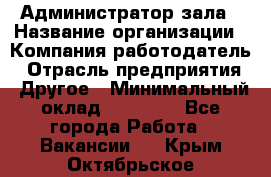 Администратор зала › Название организации ­ Компания-работодатель › Отрасль предприятия ­ Другое › Минимальный оклад ­ 23 000 - Все города Работа » Вакансии   . Крым,Октябрьское